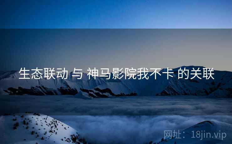 生态联动 与 神马影院我不卡 的关联