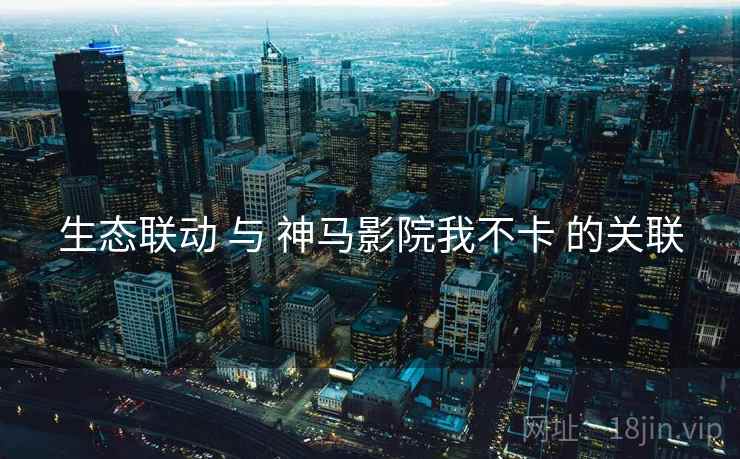 生态联动 与 神马影院我不卡 的关联