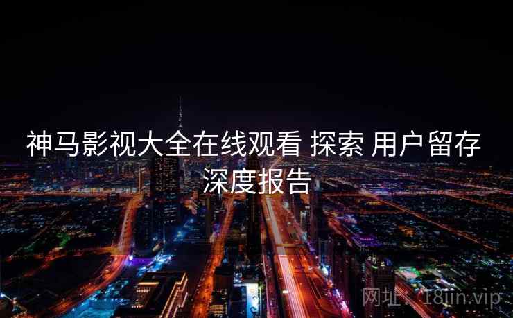 神马影视大全在线观看 探索 用户留存 深度报告