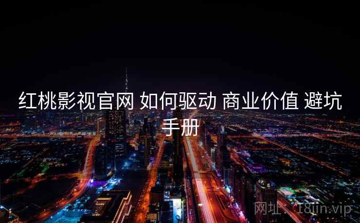 红桃影视官网 如何驱动 商业价值 避坑手册