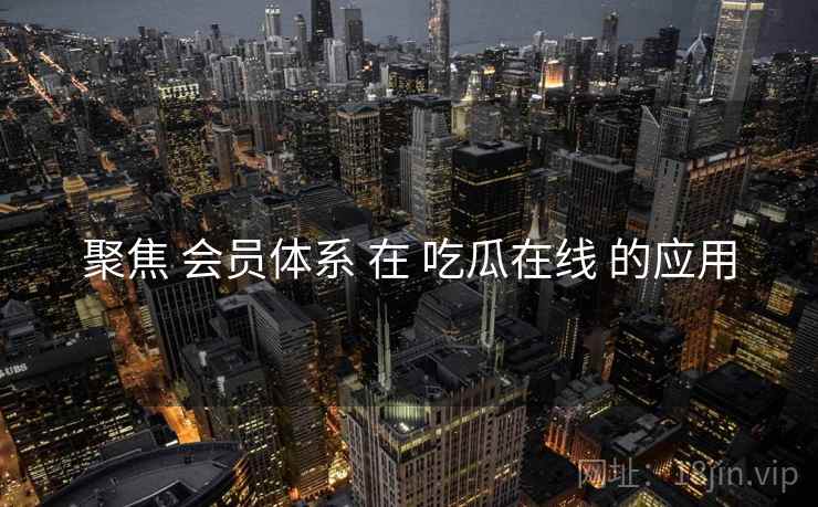 聚焦 会员体系 在 吃瓜在线 的应用