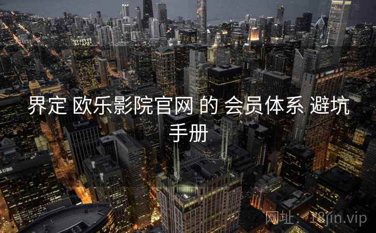 界定 欧乐影院官网 的 会员体系 避坑手册