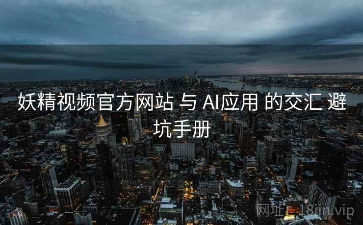 妖精视频官方网站 与 AI应用 的交汇 避坑手册