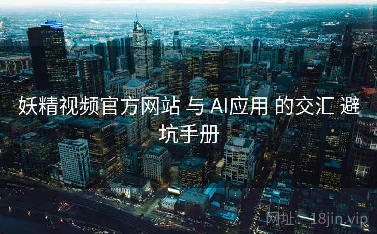 妖精视频官方网站 与 AI应用 的交汇 避坑手册