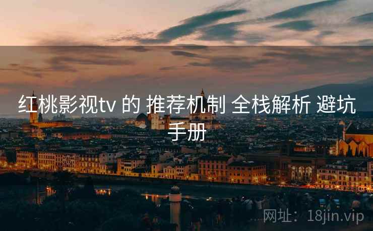 红桃影视tv 的 推荐机制 全栈解析 避坑手册