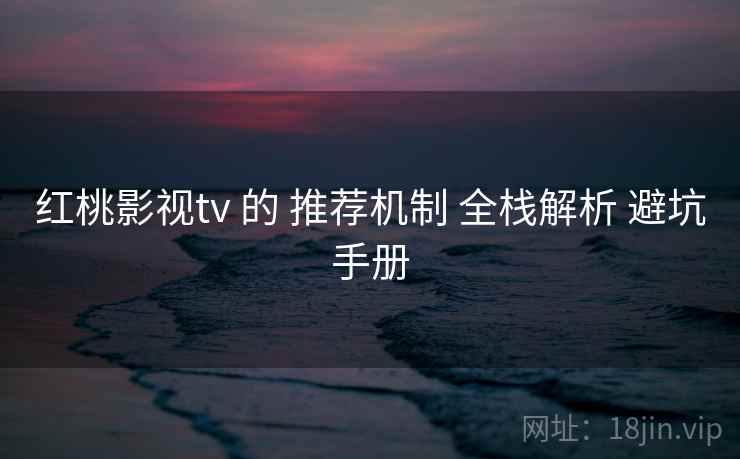 红桃影视tv 的 推荐机制 全栈解析 避坑手册