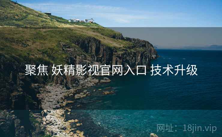 聚焦 妖精影视官网入口 技术升级