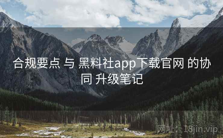 合规要点 与 黑料社app下载官网 的协同 升级笔记