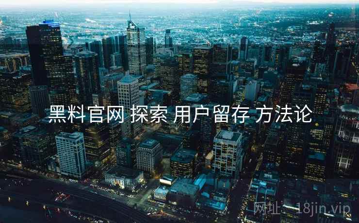 黑料官网 探索 用户留存 方法论