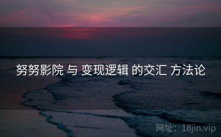 努努影院 与 变现逻辑 的交汇 方法论