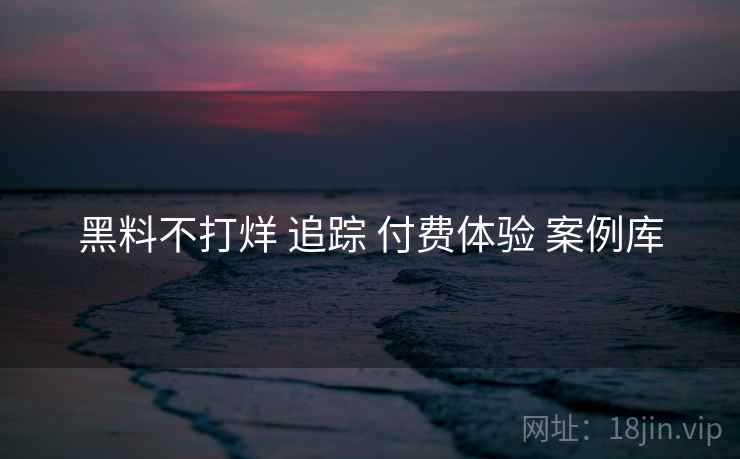 黑料不打烊 追踪 付费体验 案例库