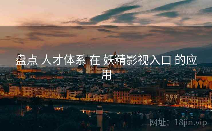 盘点 人才体系 在 妖精影视入口 的应用