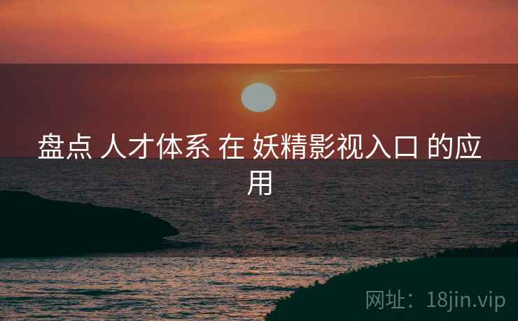 盘点 人才体系 在 妖精影视入口 的应用