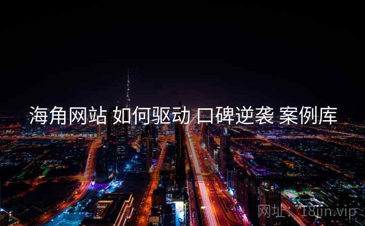 海角网站 如何驱动 口碑逆袭 案例库