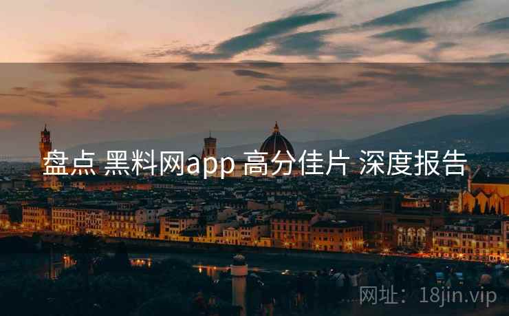盘点 黑料网app 高分佳片 深度报告