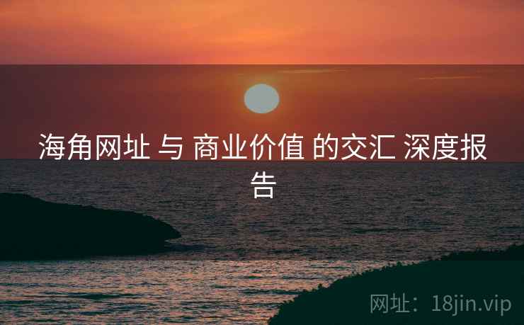 海角网址 与 商业价值 的交汇 深度报告