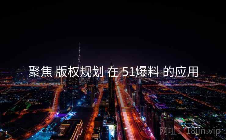 聚焦 版权规划 在 51爆料 的应用