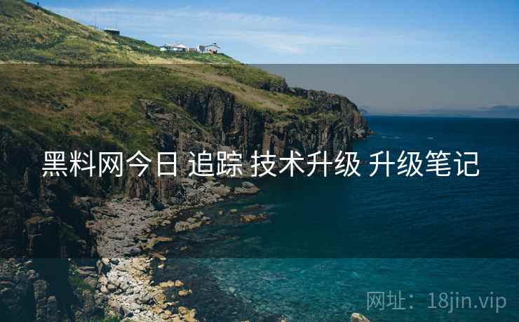 黑料网今日 追踪 技术升级 升级笔记