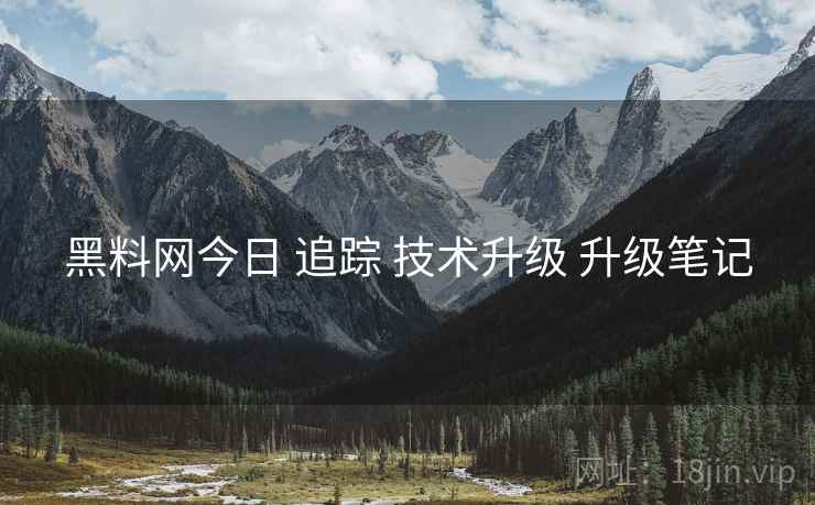 黑料网今日 追踪 技术升级 升级笔记