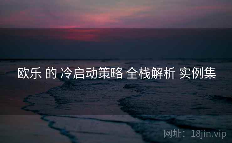 欧乐 的 冷启动策略 全栈解析 实例集