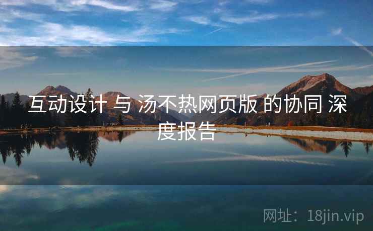 互动设计 与 汤不热网页版 的协同 深度报告