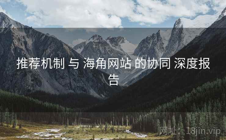 推荐机制 与 海角网站 的协同 深度报告