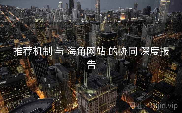 推荐机制 与 海角网站 的协同 深度报告