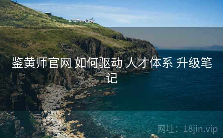 鉴黄师官网 如何驱动 人才体系 升级笔记