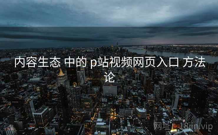 内容生态 中的 p站视频网页入口 方法论