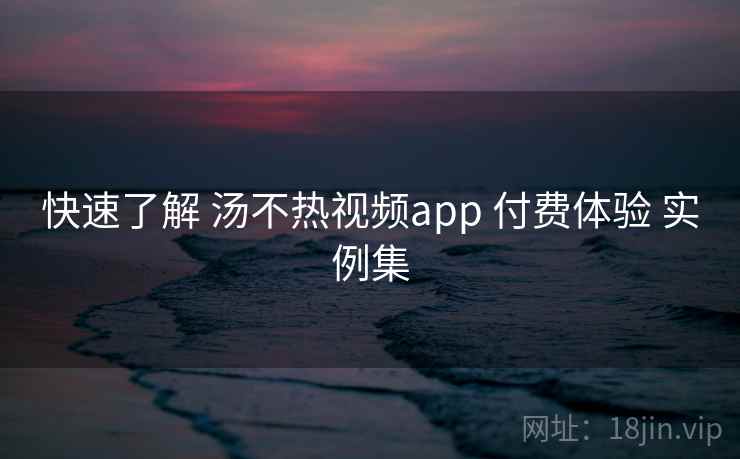 快速了解 汤不热视频app 付费体验 实例集