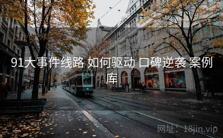 91大事件线路 如何驱动 口碑逆袭 案例库 91大事件线路 如何驱动 口碑逆袭 案例库