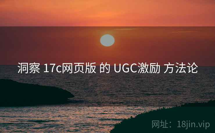 洞察 17c网页版 的 UGC激励 方法论 洞察 17c网页版 的 UGC激励 方法论