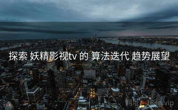 探索 妖精影视tv 的 算法迭代 趋势展望