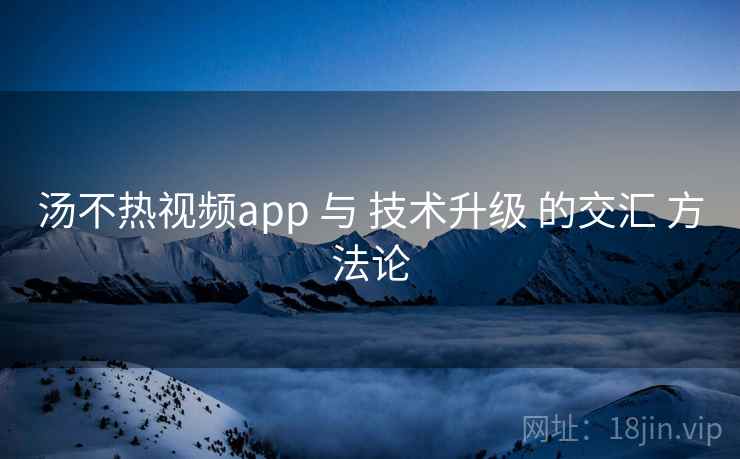 汤不热视频app 与 技术升级 的交汇 方法论 汤不热视频app 与 技术升级 的交汇 方法论
