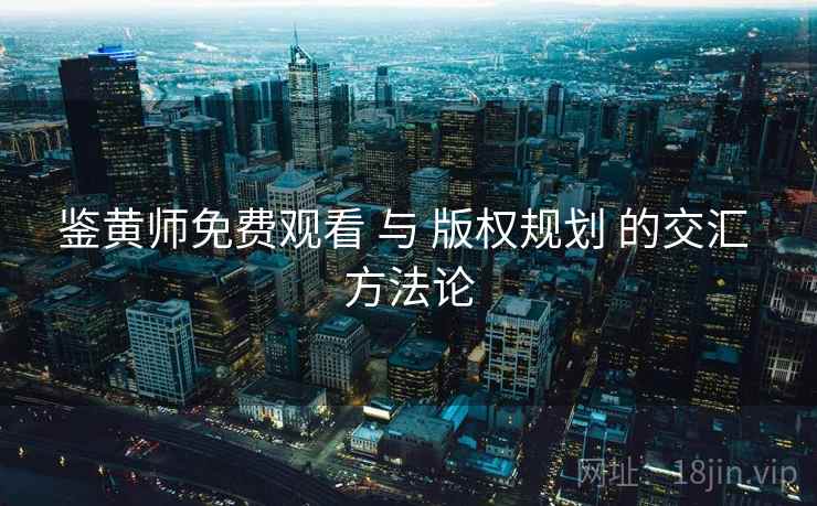鉴黄师免费观看 与 版权规划 的交汇 方法论