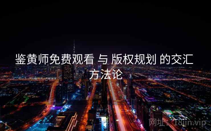 鉴黄师免费观看 与 版权规划 的交汇 方法论