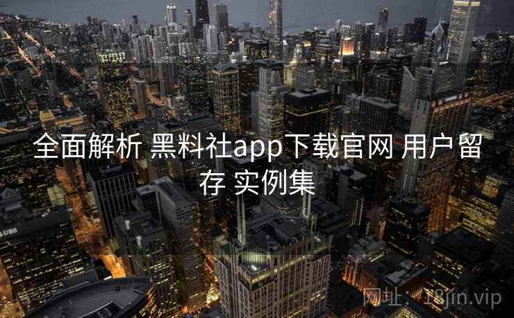 全面解析 黑料社app下载官网 用户留存 实例集