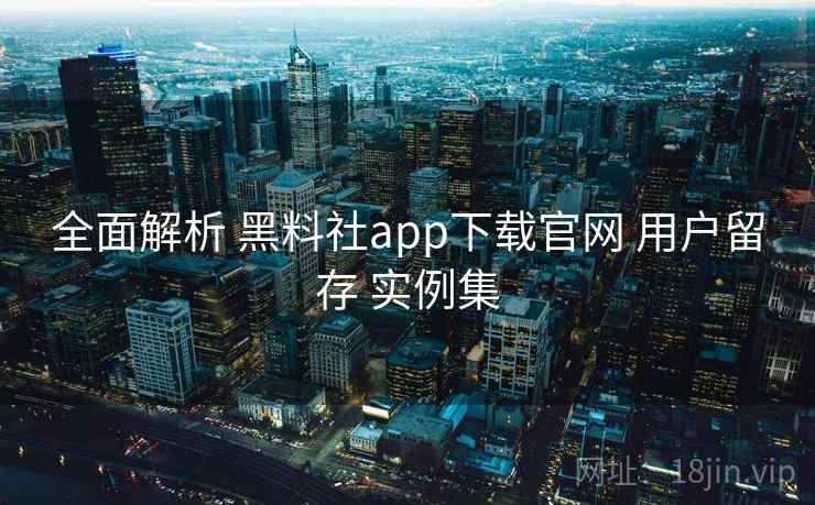 全面解析 黑料社app下载官网 用户留存 实例集