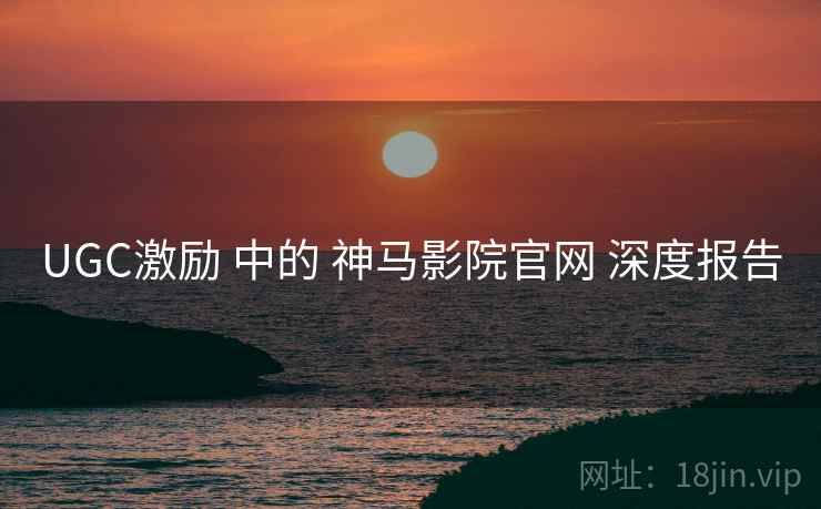 UGC激励 中的 神马影院官网 深度报告