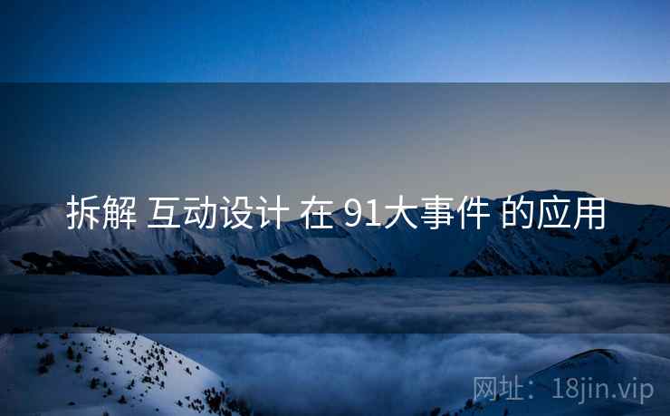 拆解 互动设计 在 91大事件 的应用