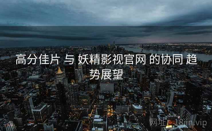高分佳片 与 妖精影视官网 的协同 趋势展望