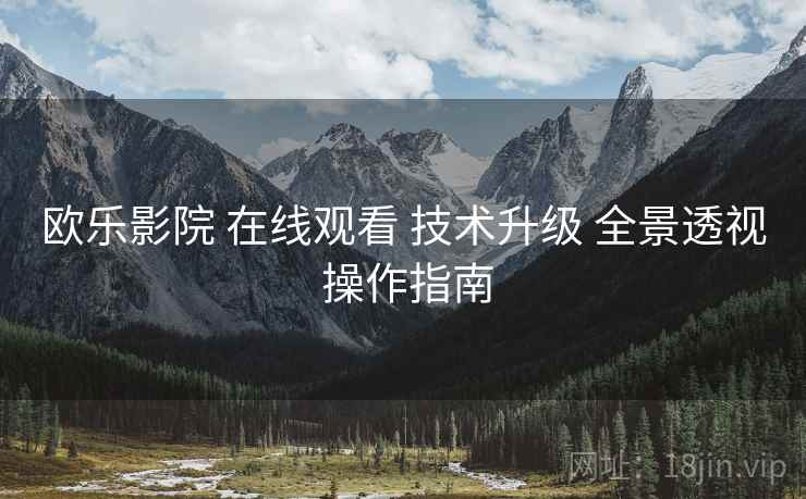 欧乐影院 在线观看 技术升级 全景透视 操作指南