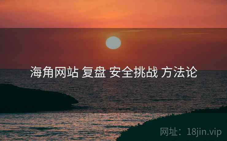 海角网站 复盘 安全挑战 方法论