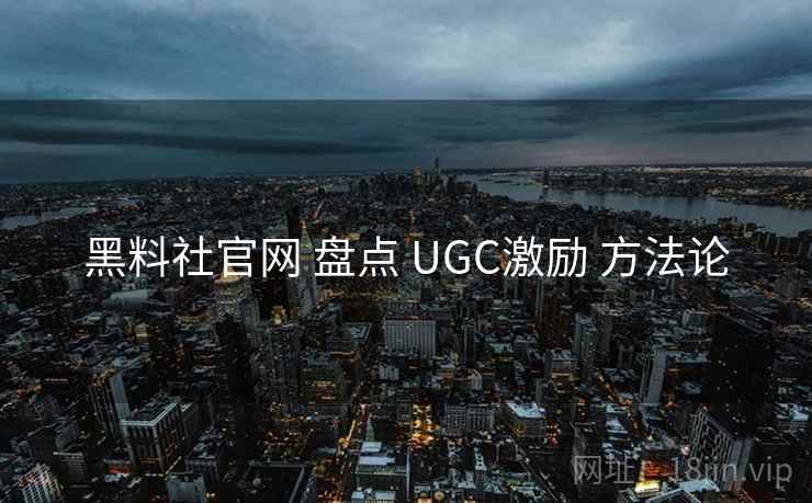 黑料社官网 盘点 UGC激励 方法论