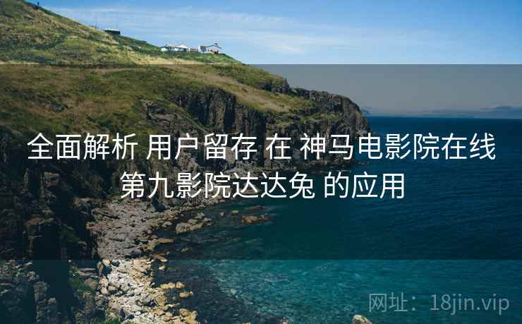 全面解析 用户留存 在 神马电影院在线第九影院达达兔 的应用