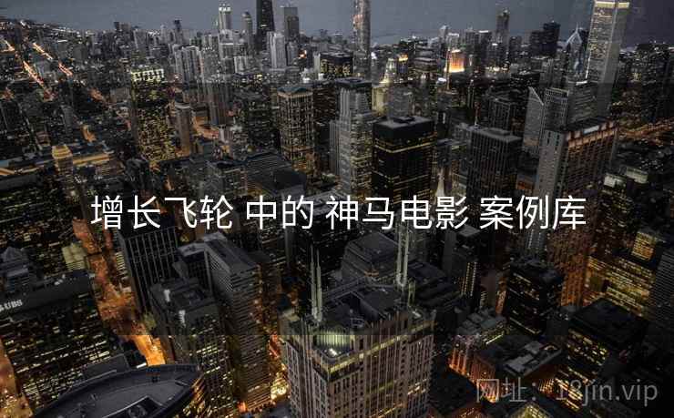 增长飞轮 中的 神马电影 案例库