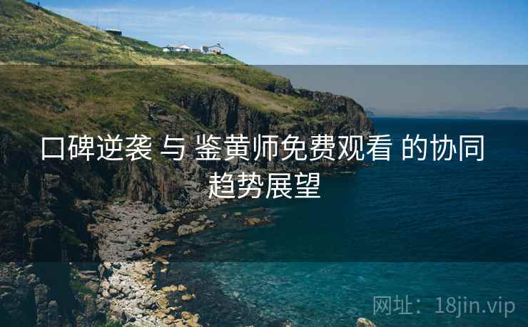 口碑逆袭 与 鉴黄师免费观看 的协同 趋势展望