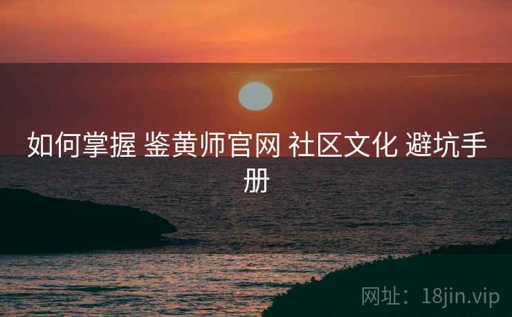 如何掌握 鉴黄师官网 社区文化 避坑手册