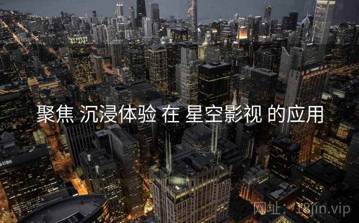 聚焦 沉浸体验 在 星空影视 的应用