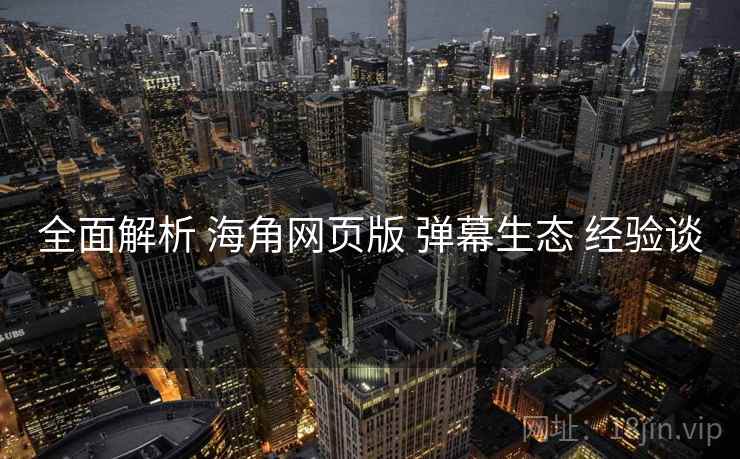 全面解析 海角网页版 弹幕生态 经验谈